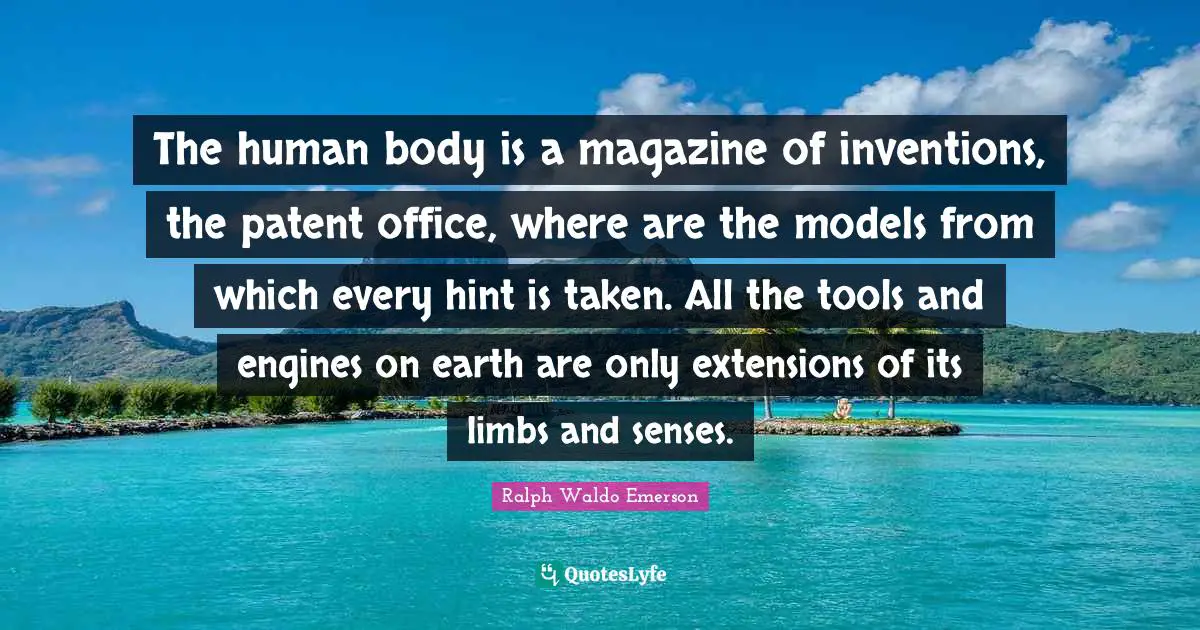 The human body is a magazine of inventions, the patent office, where are the models from which every hint is taken. All the tools and engines on earth are only extensions of its limbs and senses.