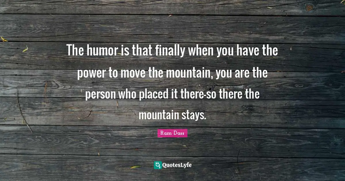 The humor is that finally when you have the power to move the mountain, you are the person who placed it there-so there the mountain stays.