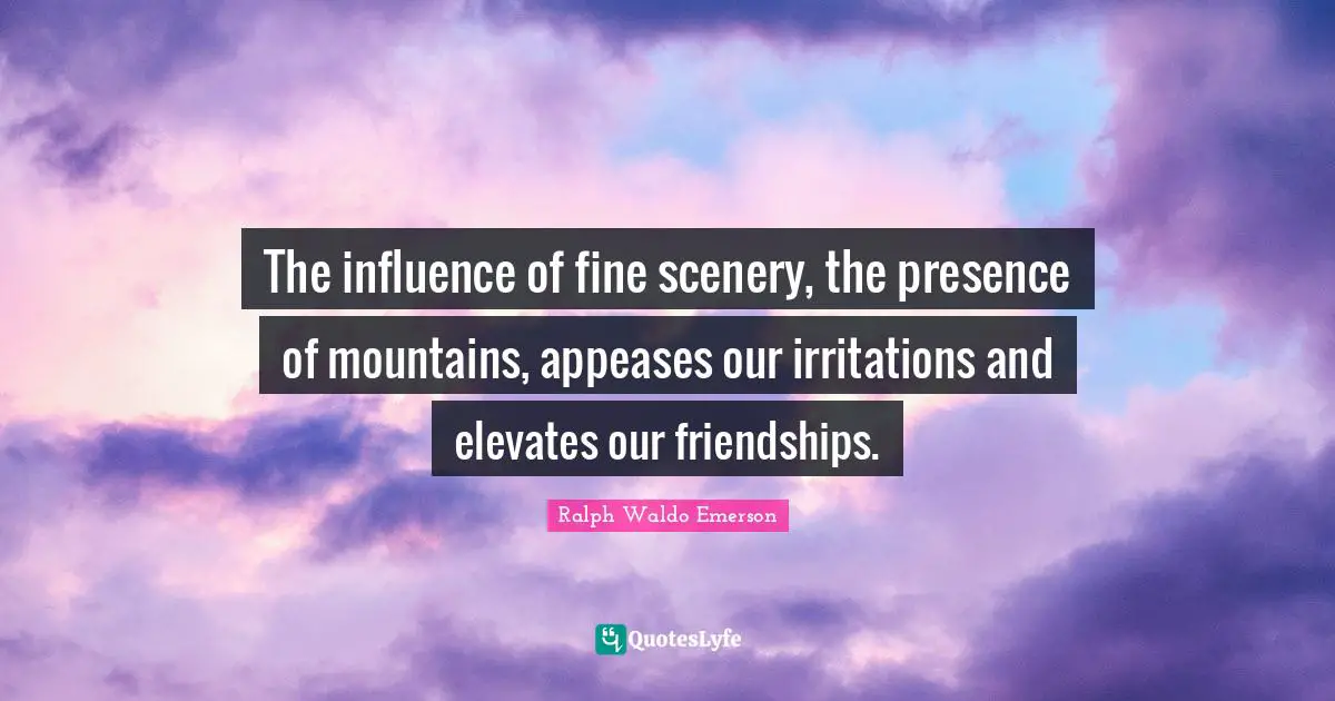 Irritation Quotes: "The influence of fine scenery, the presence of mountains, appeases our irritations and elevates our friendships."