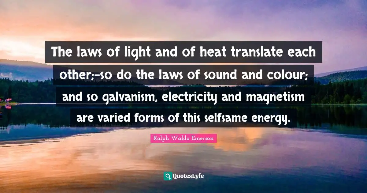The laws of light and of heat translate each other;-so do the laws of sound and colour; and so galvanism, electricity and magnetism are varied forms of this selfsame energy.