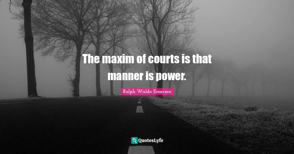 The maxim of courts is that manner is power.