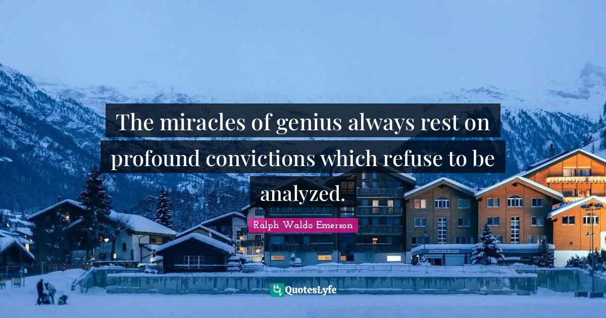 The miracles of genius always rest on profound convictions which refuse to be analyzed.