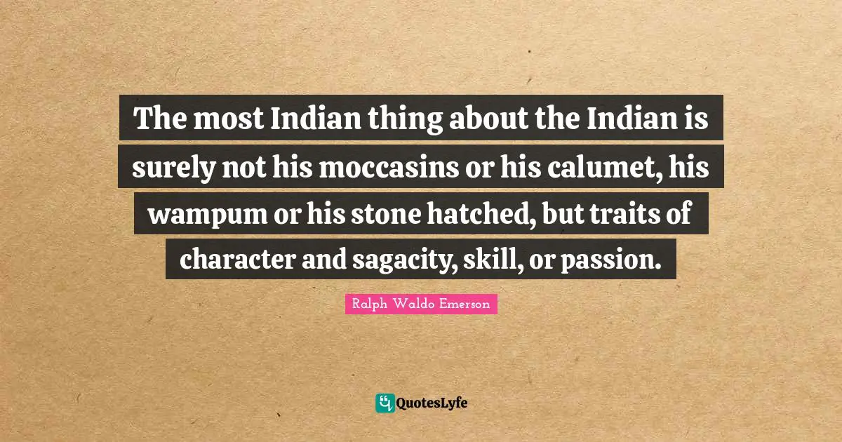 The most Indian thing about the Indian is surely not his moccasins or his calumet, his wampum or his stone hatched, but traits of character and sagacity, skill, or passion.