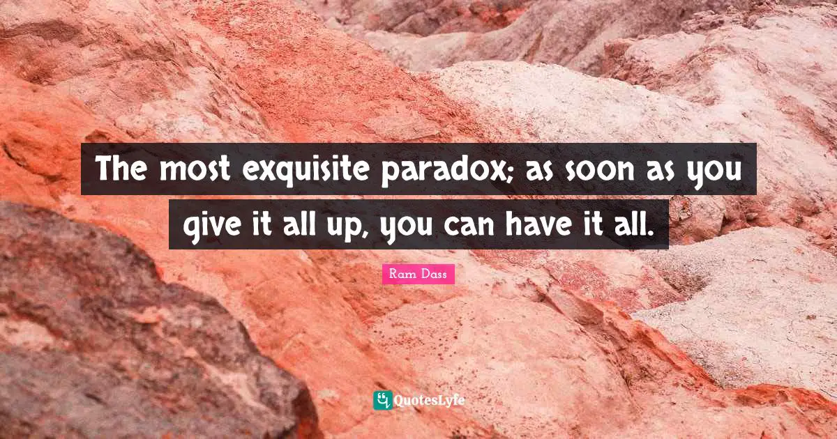 Be Here Now Quotes: "The most exquisite paradox; as soon as you give it all up, you can have it all."