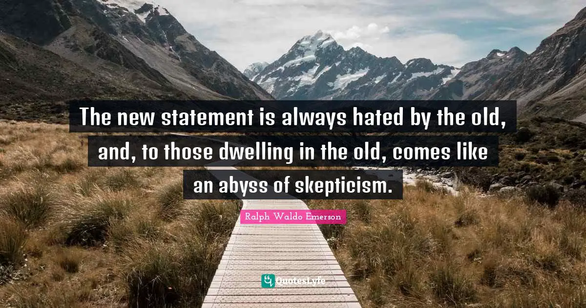 The new statement is always hated by the old, and, to those dwelling in the old, comes like an abyss of skepticism.