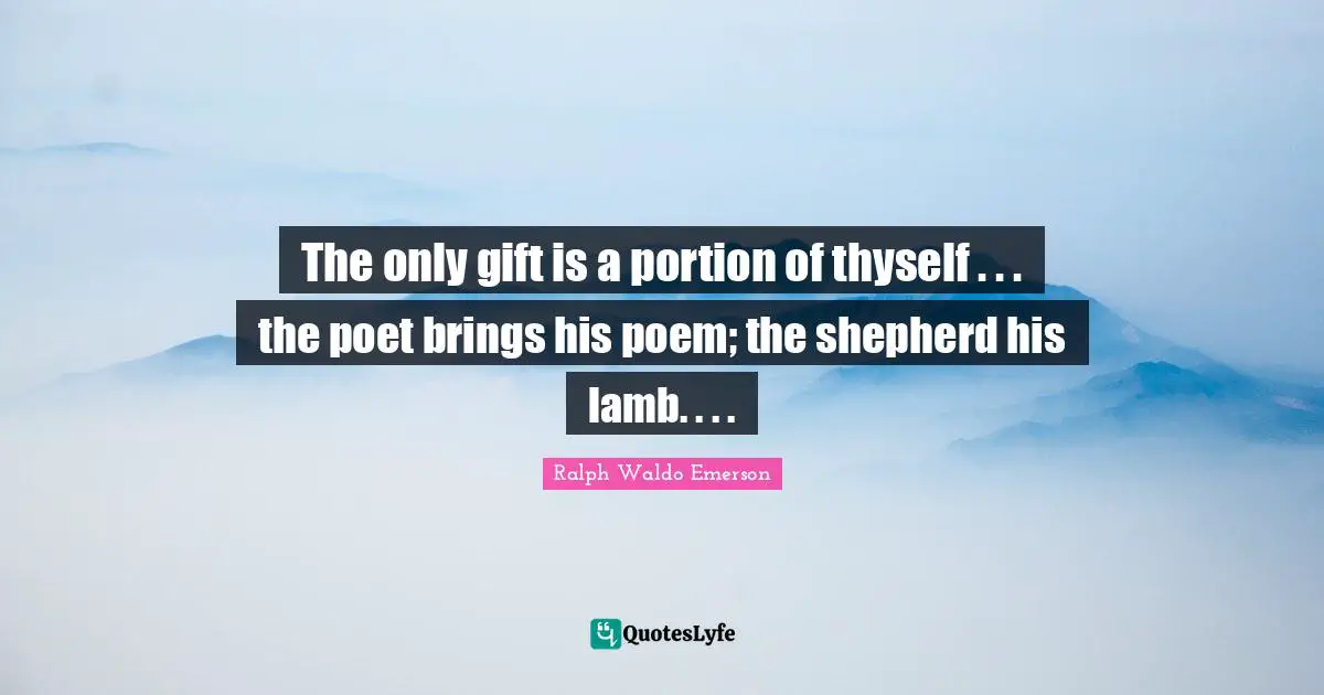 The only gift is a portion of thyself . . . the poet brings his poem; the shepherd his lamb. . . .