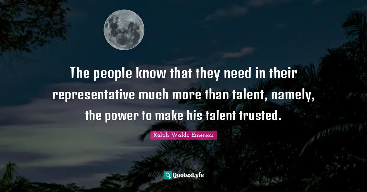 The people know that they need in their representative much more than talent, namely, the power to make his talent trusted.