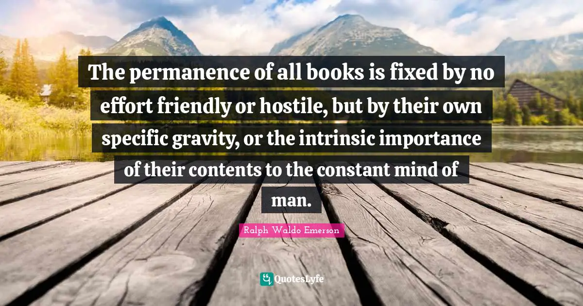 The permanence of all books is fixed by no effort friendly or hostile, but by their own specific gravity, or the intrinsic importance of their contents to the constant mind of man.