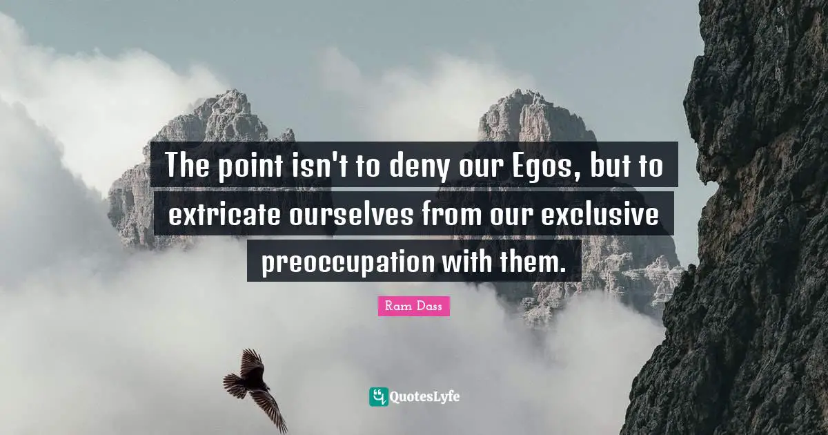 Ram Dass Quotes: "The point isn't to deny our Egos, but to extricate ourselves from our exclusive preoccupation with them."