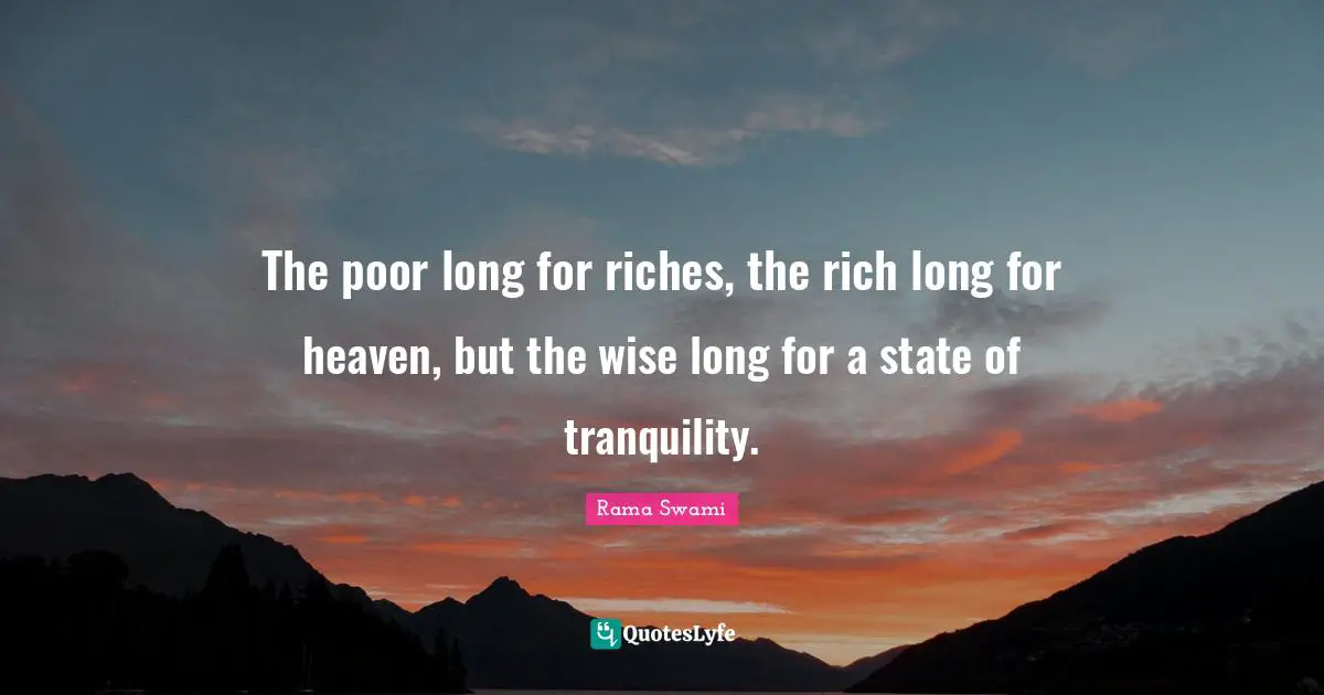 The poor long for riches, the rich long for heaven, but the wise long for a state of tranquility.