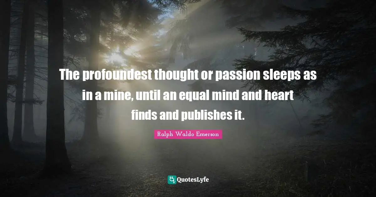 The profoundest thought or passion sleeps as in a mine, until an equal mind and heart finds and publishes it.