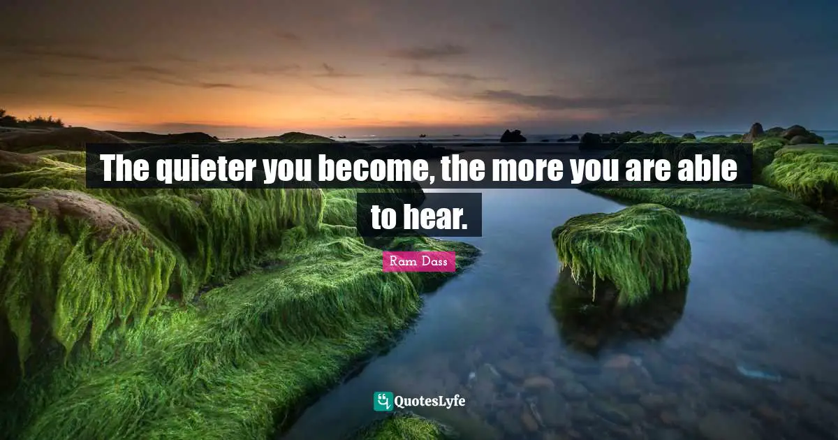 The quieter you become, the more you are able to hear.