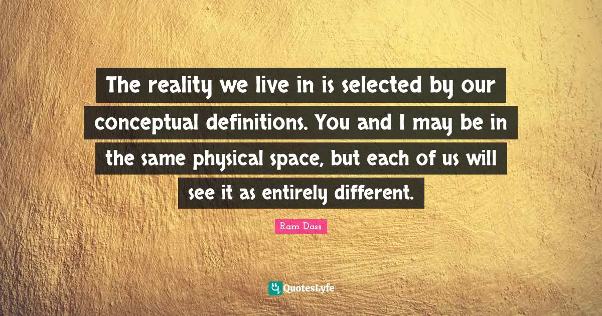 Ram Dass Quotes: "The reality we live in is selected by our conceptual definitions. You and I may be in the same physical space, but each of us will see it as entirely different."