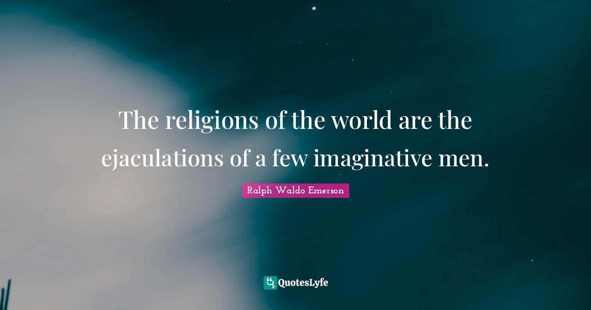 The religions of the world are the ejaculations of a few imaginative men.