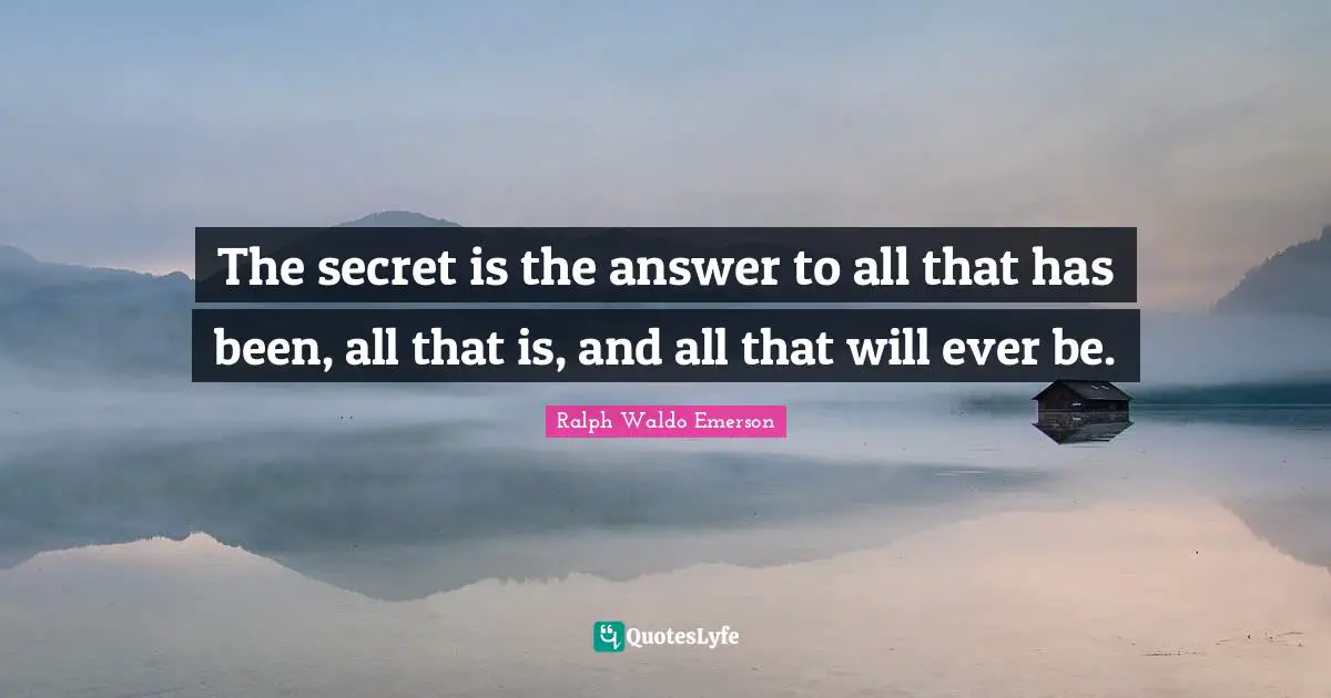 The secret is the answer to all that has been, all that is, and all that will ever be.