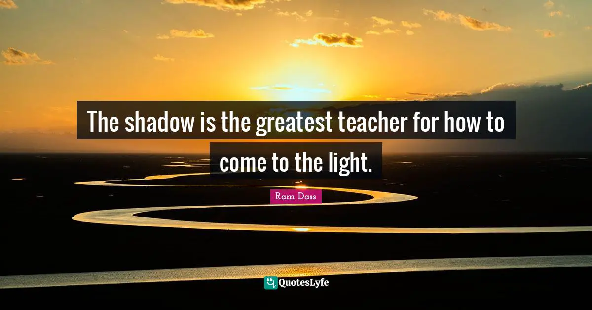 Ram Dass Quotes: "The shadow is the greatest teacher for how to come to the light."