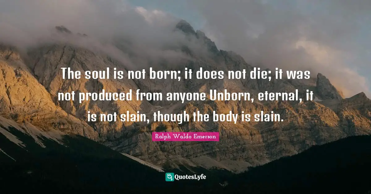 The soul is not born; it does not die; it was not produced from anyone Unborn, eternal, it is not slain, though the body is slain.