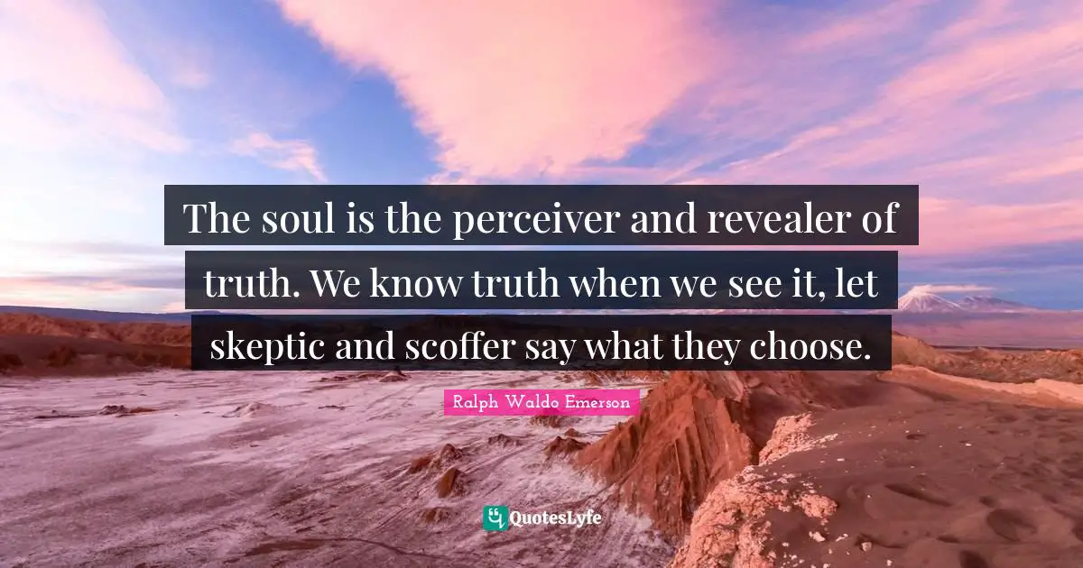 The soul is the perceiver and revealer of truth. We know truth when we see it, let skeptic and scoffer say what they choose.