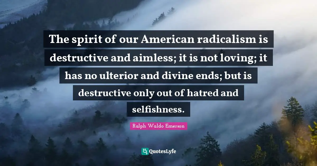 The spirit of our American radicalism is destructive and aimless; it is not loving; it has no ulterior and divine ends; but is destructive only out of hatred and selfishness.