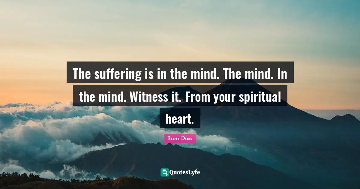 The suffering is in the mind. The mind. In the mind. Witness it. From your spiritual heart.