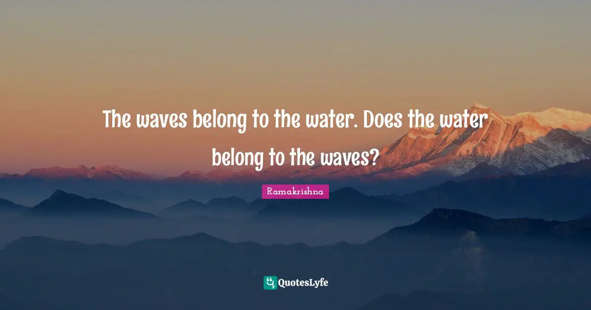 The waves belong to the water. Does the water belong to the waves?