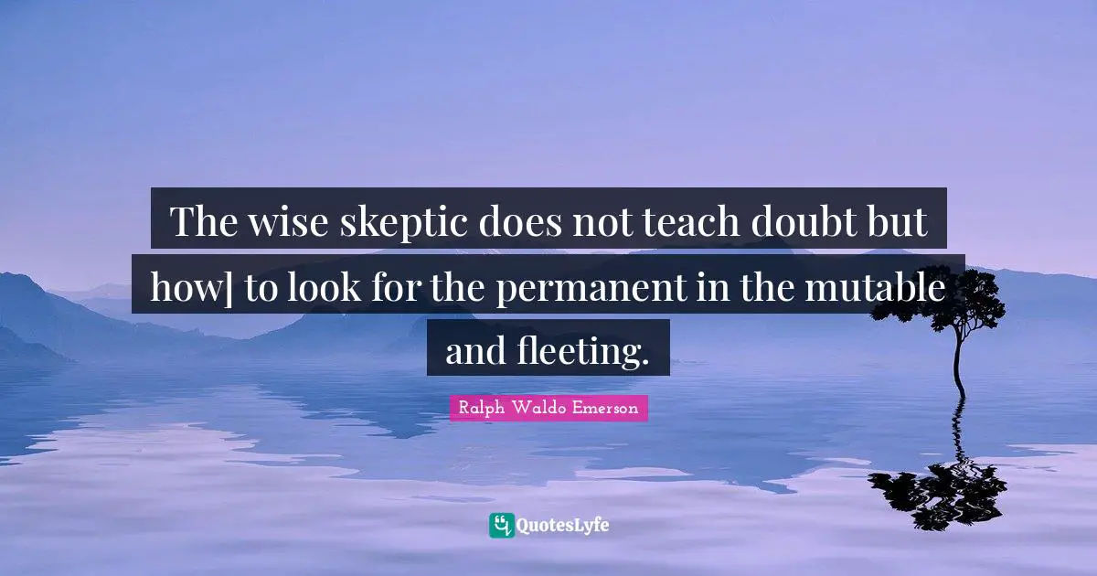 The wise skeptic does not teach doubt but how] to look for the permanent in the mutable and fleeting.