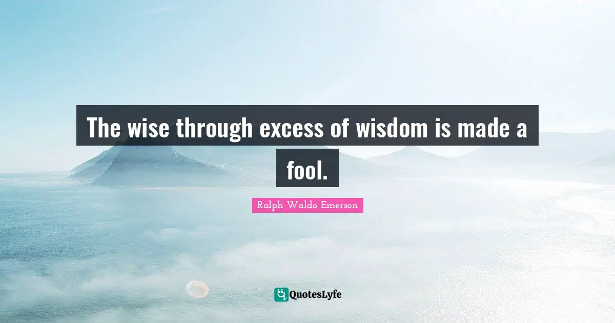 The wise through excess of wisdom is made a fool.