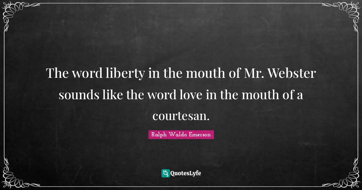 The word liberty in the mouth of Mr. Webster sounds like the word love in the mouth of a courtesan.