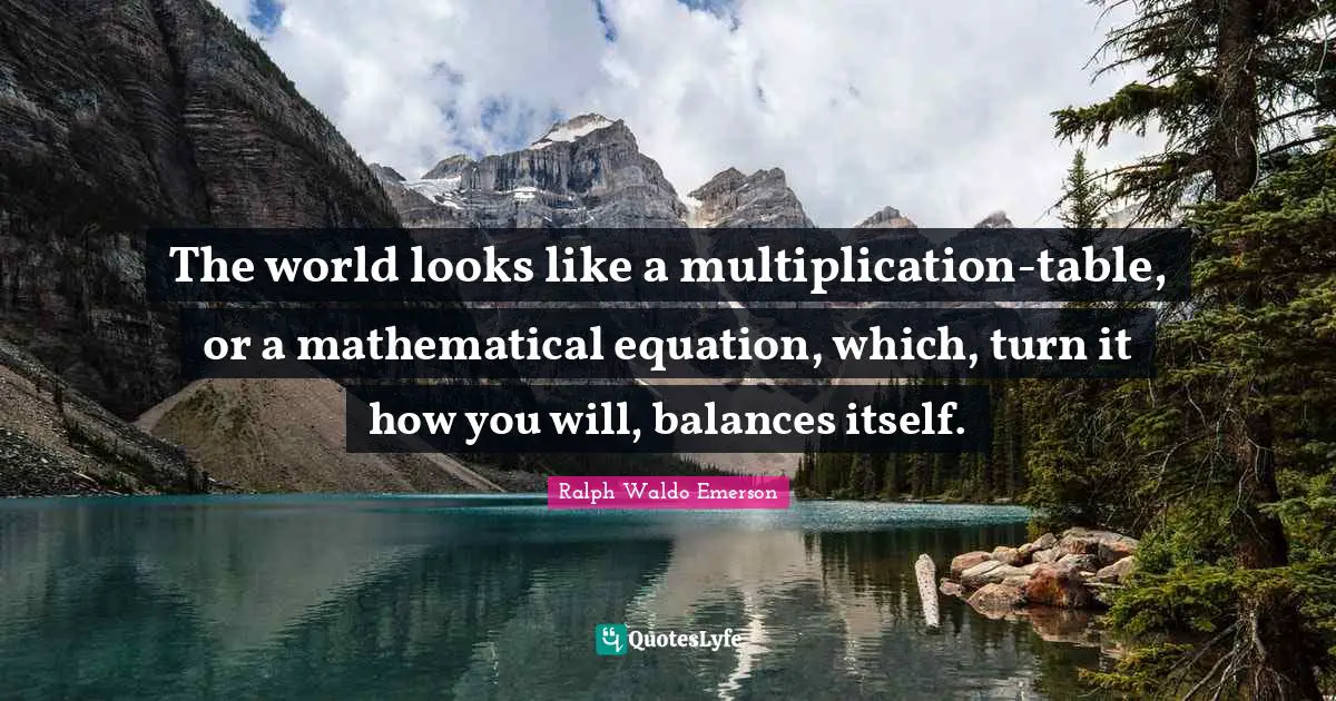 The world looks like a multiplication-table, or a mathematical equation, which, turn it how you will, balances itself.