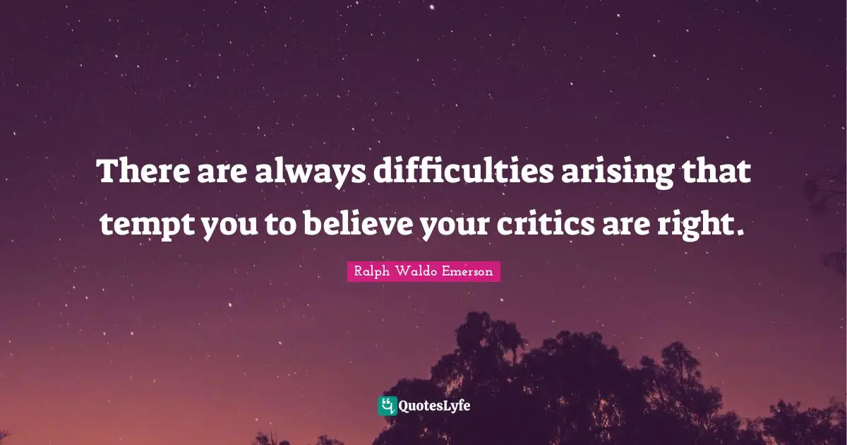 There are always difficulties arising that tempt you to believe your critics are right.
