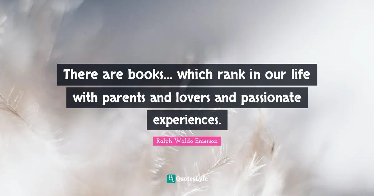 There are books... which rank in our life with parents and lovers and passionate experiences.