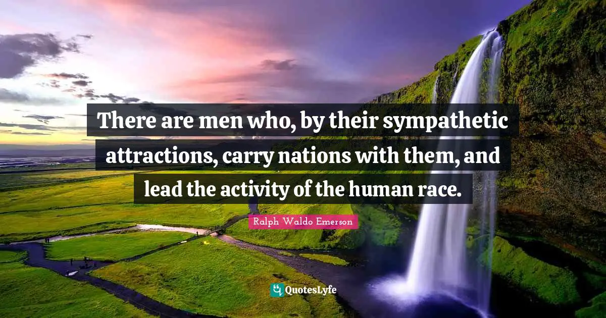 There are men who, by their sympathetic attractions, carry nations with them, and lead the activity of the human race.