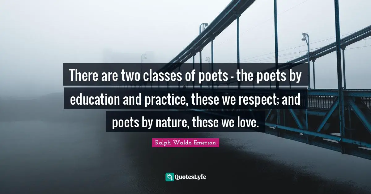 There are two classes of poets - the poets by education and practice, these we respect; and poets by nature, these we love.