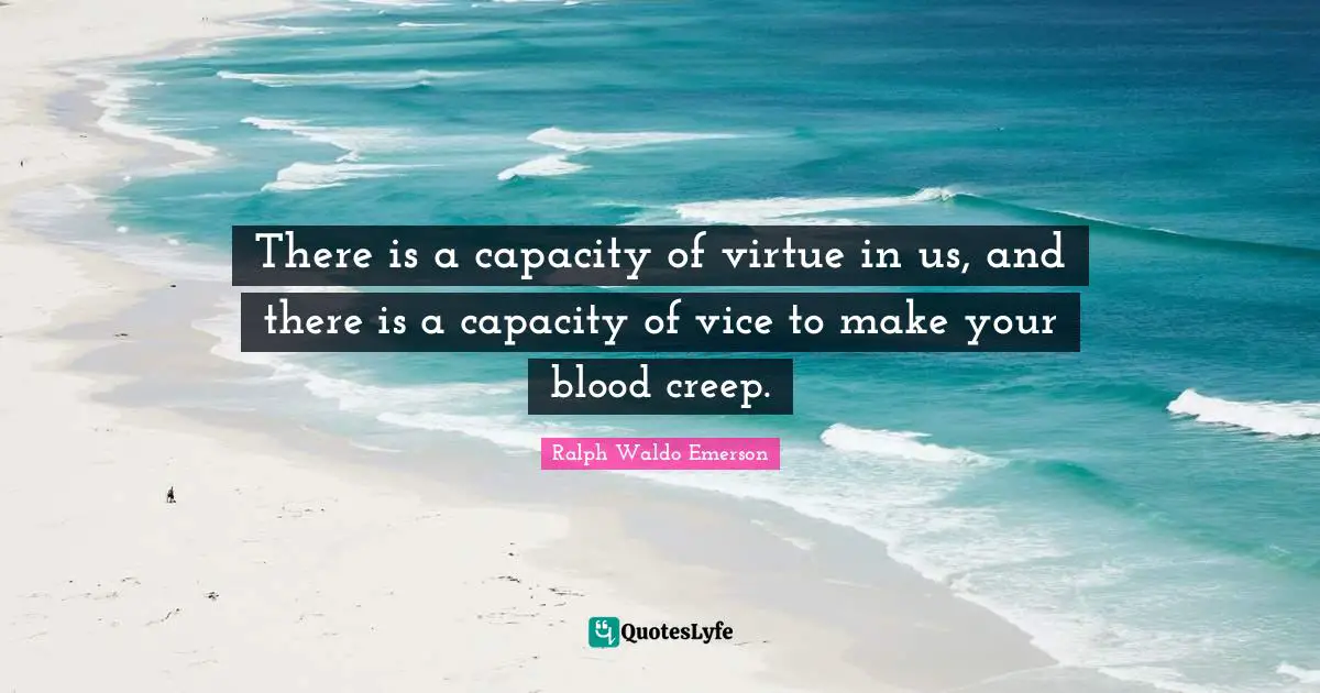 There is a capacity of virtue in us, and there is a capacity of vice to make your blood creep.