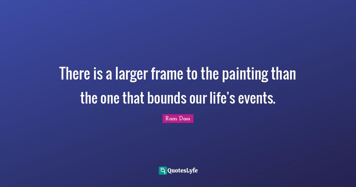 There is a larger frame to the painting than the one that bounds our life's events.
