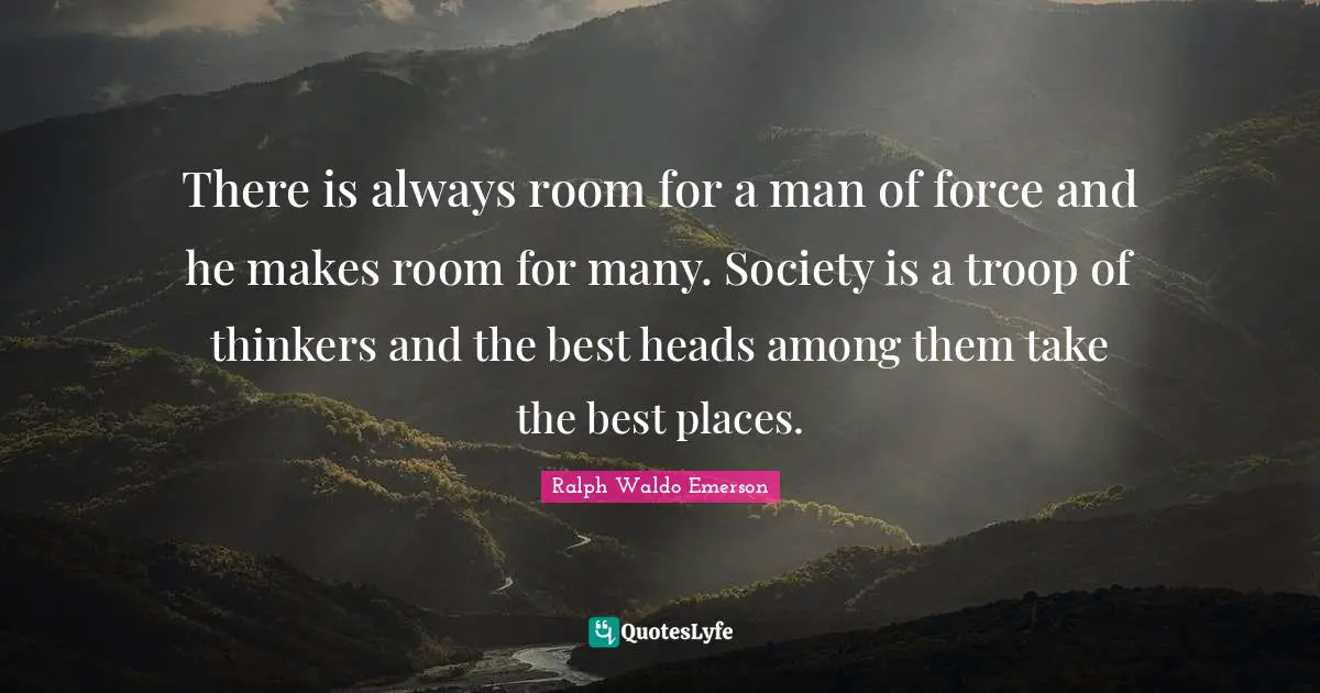 There is always room for a man of force and he makes room for many. Society is a troop of thinkers and the best heads among them take the best places.