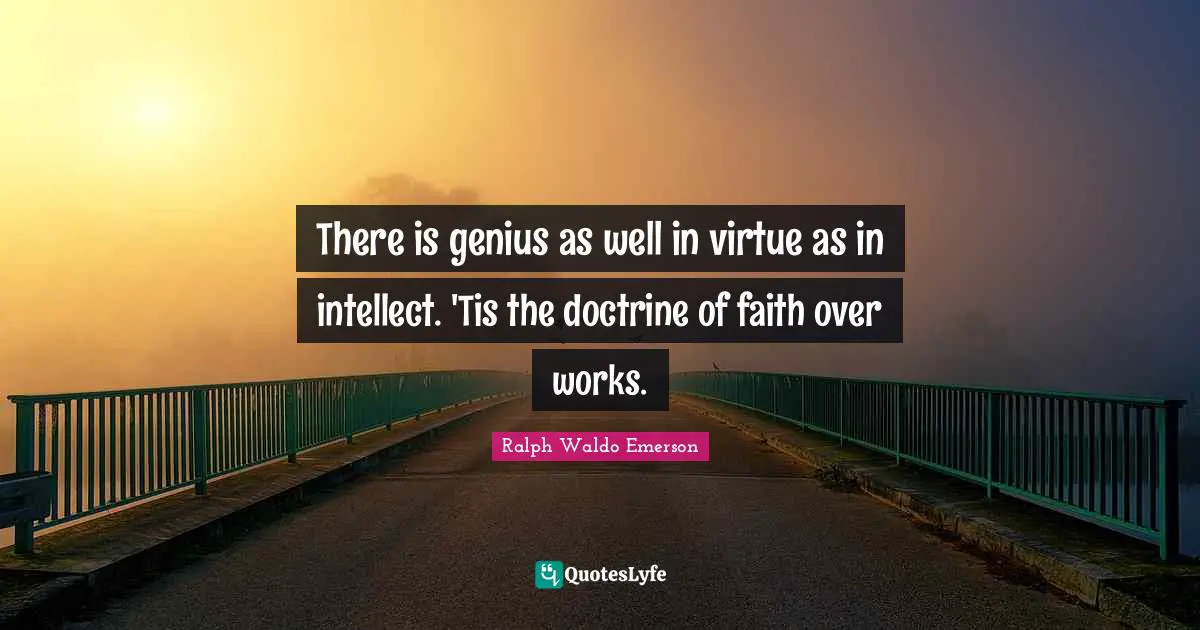 There is genius as well in virtue as in intellect. 'Tis the doctrine of faith over works.