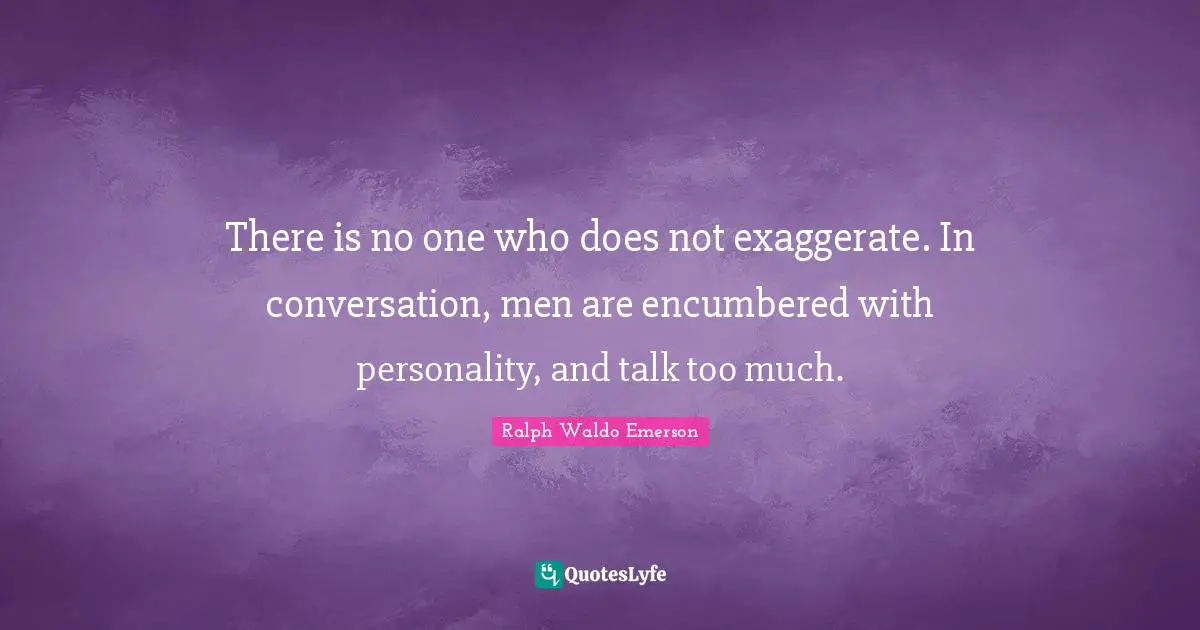There is no one who does not exaggerate. In conversation, men are encumbered with personality, and talk too much.