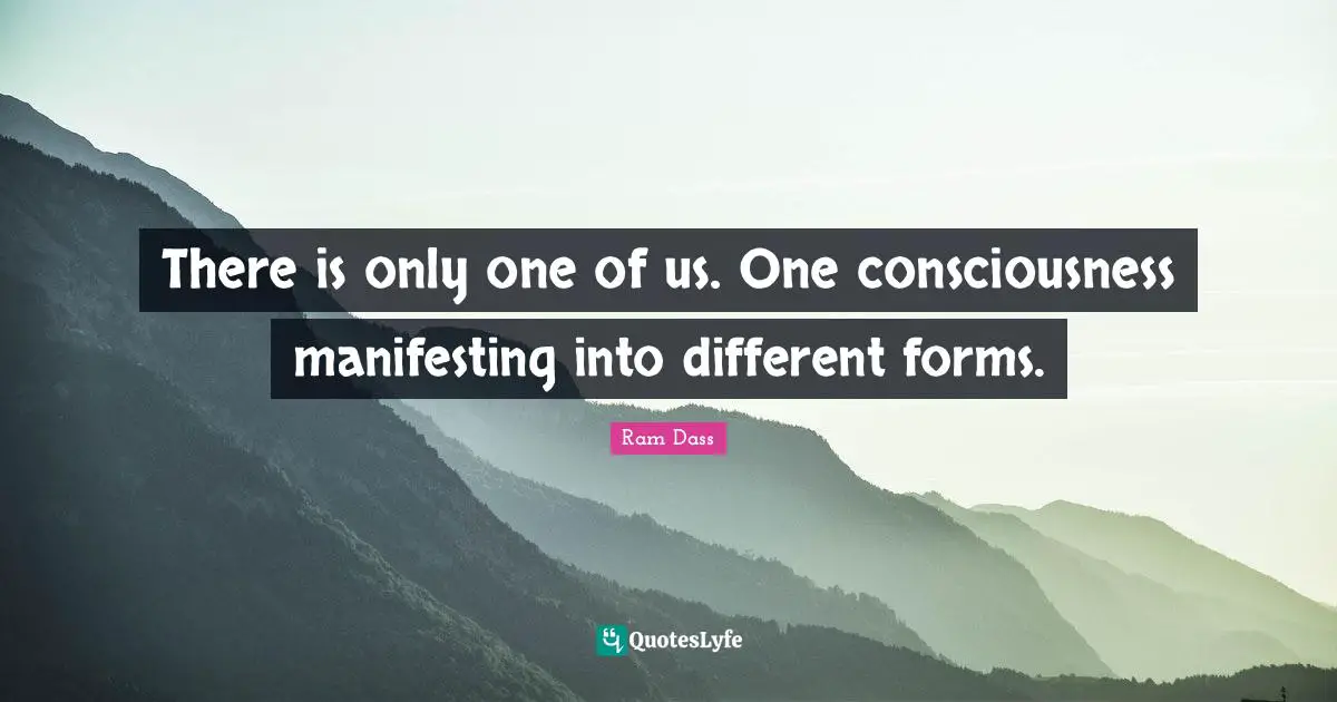 There is only one of us. One consciousness manifesting into different forms.