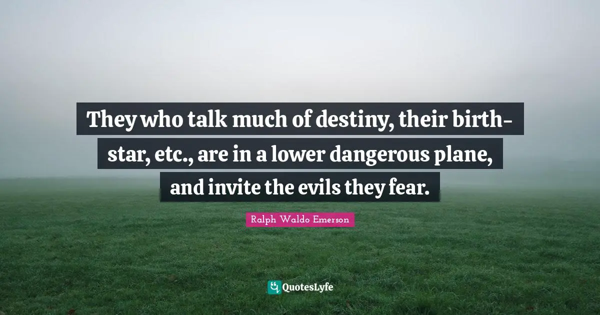They who talk much of destiny, their birth-star, etc., are in a lower dangerous plane, and invite the evils they fear.
