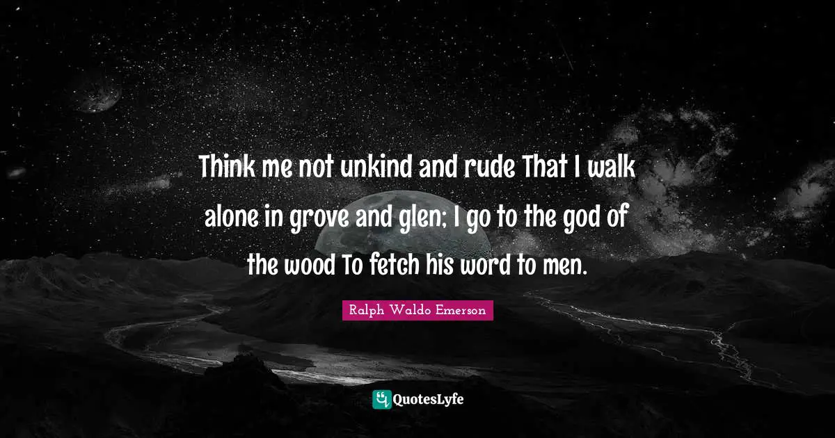 Fetch Quotes: "Think me not unkind and rude That I walk alone in grove and glen; I go to the god of the wood To fetch his word to men."