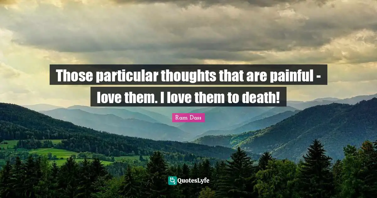 Those particular thoughts that are painful - love them. I love them to death!