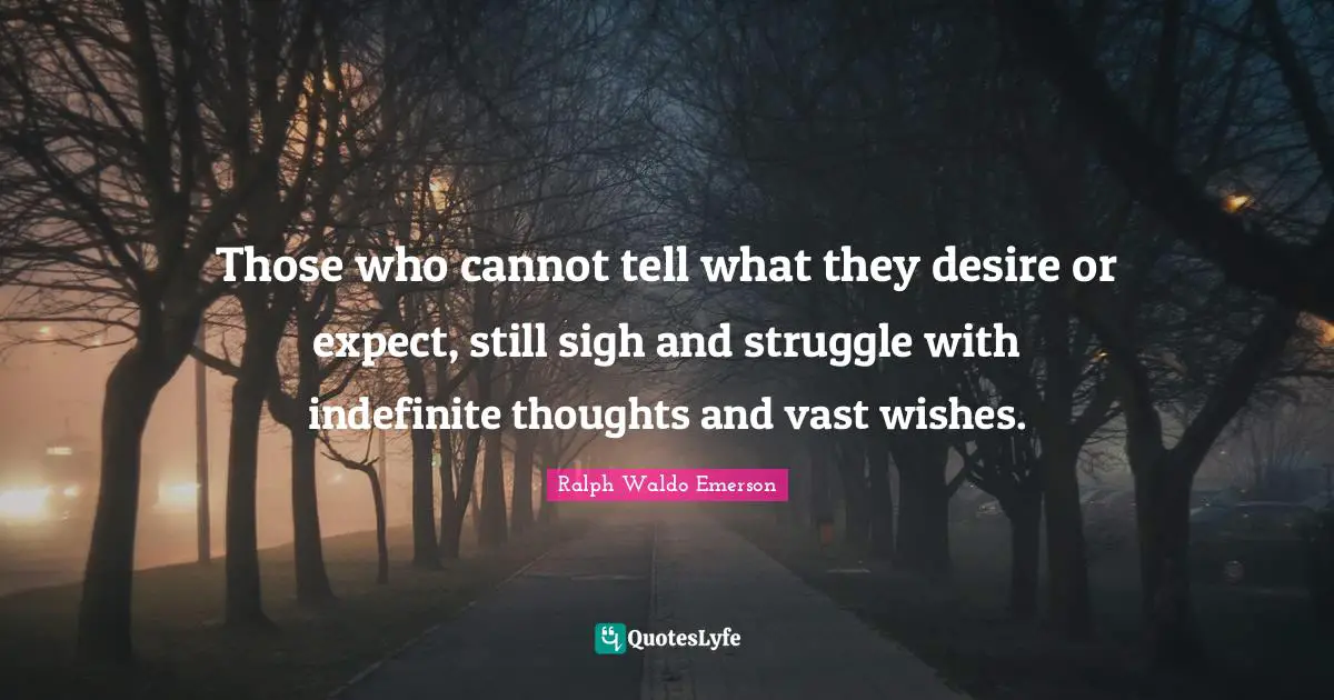 Those who cannot tell what they desire or expect, still sigh and struggle with indefinite thoughts and vast wishes.