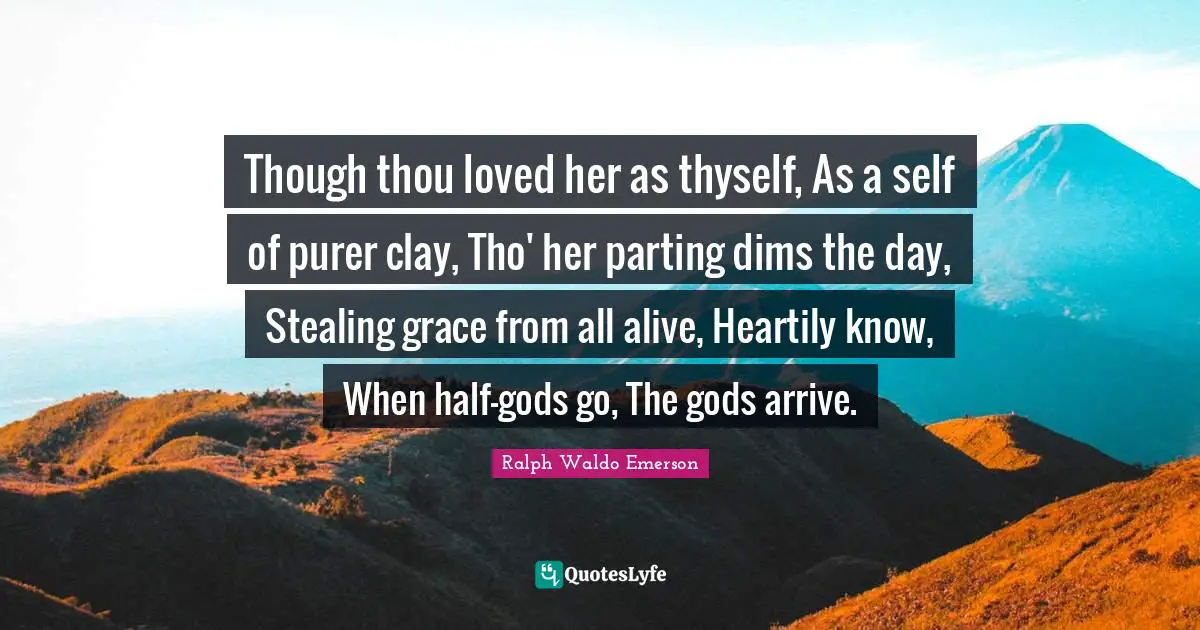 Though thou loved her as thyself, As a self of purer clay, Tho' her parting dims the day, Stealing grace from all alive, Heartily know, When half-gods go, The gods arrive.