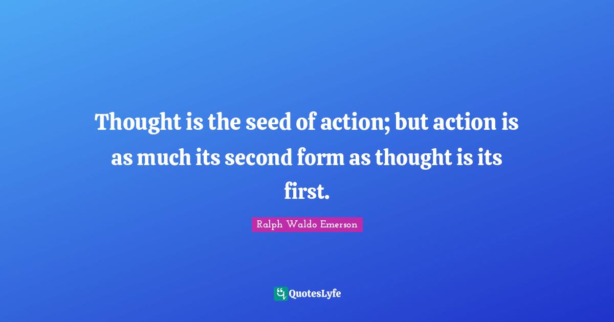 Thought is the seed of action; but action is as much its second form as thought is its first.