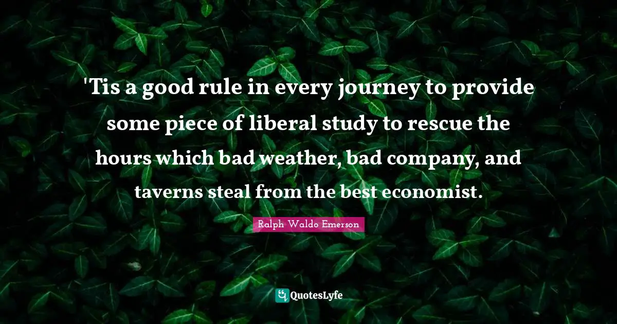 'Tis a good rule in every journey to provide some piece of liberal study to rescue the hours which bad weather, bad company, and taverns steal from the best economist.