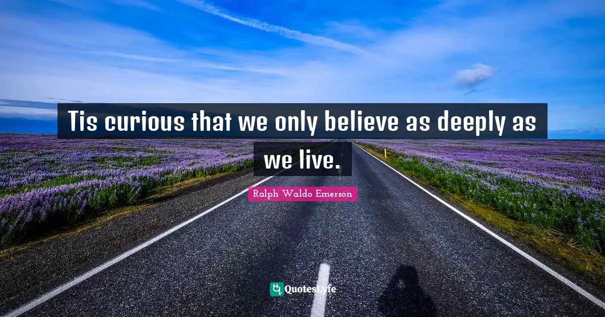 Tis curious that we only believe as deeply as we live.