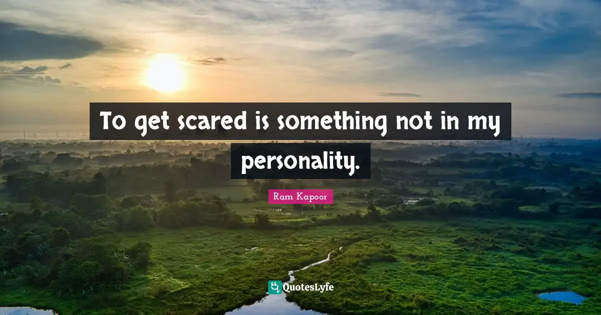 To get scared is something not in my personality.