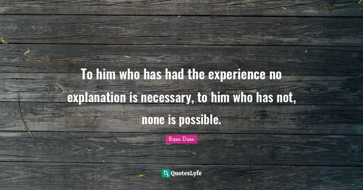 Be Here Now Quotes: "To him who has had the experience no explanation is necessary, to him who has not, none is possible."