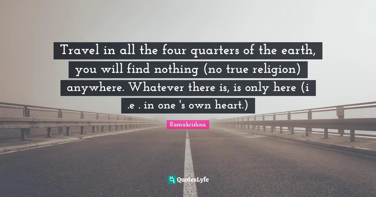 True Religion Quotes: "Travel in all the four quarters of the earth, you will find nothing (no true religion) anywhere. Whatever there is, is only here (i .e . in one 's own heart.)"